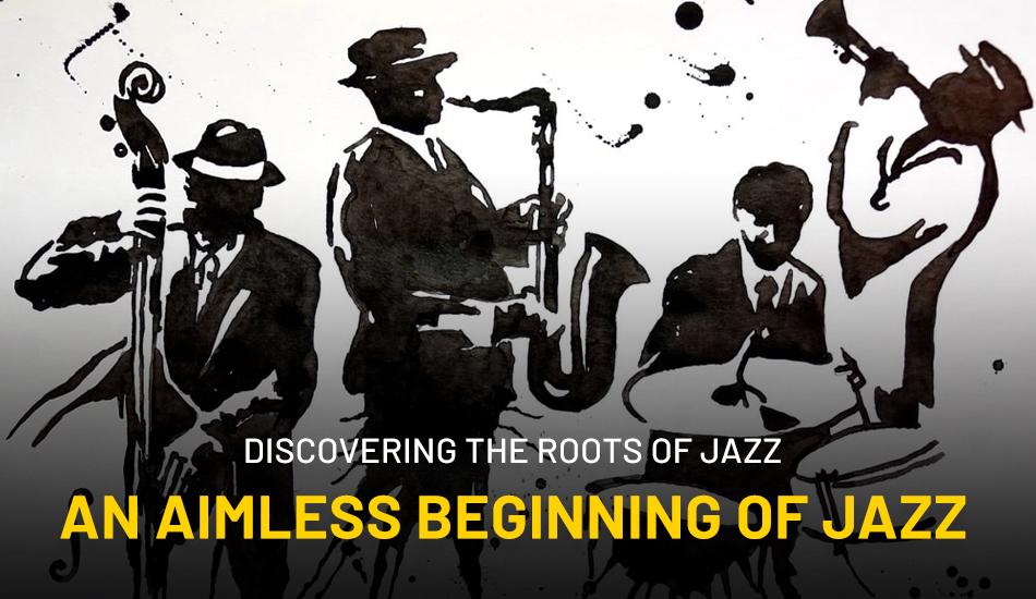 Discovering the Roots of Jazz: An Aimless Beginning of Jazz