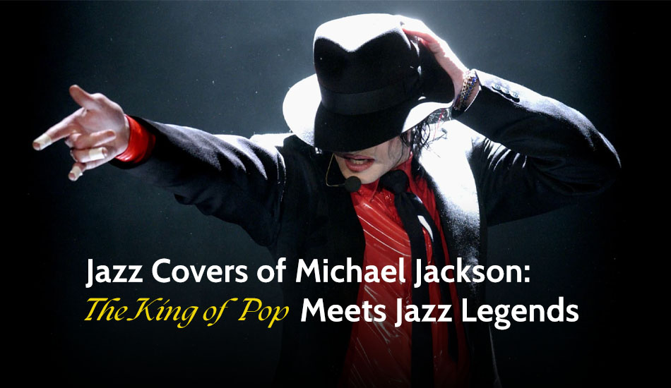 Jazz Covers of Michael Jackson: The King of Pop Meets Jazz Legends