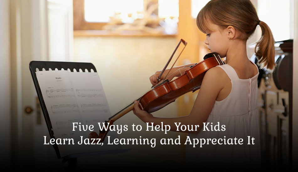 Five Ways to Help Your Kids  Learn Jazz, Learning and Appreciate It