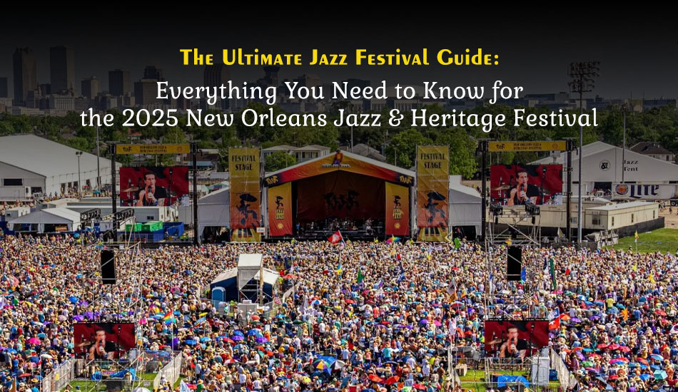 The Ultimate Jazz Festival Guide:  Everything You Need to Know for the 2025 New Orleans Jazz & Heritage Festival